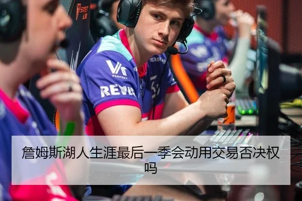 詹姆斯湖人生涯最后一季会动用交易否决权吗
